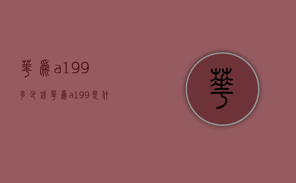 华为a199多少钱（华为a199是什么型号）