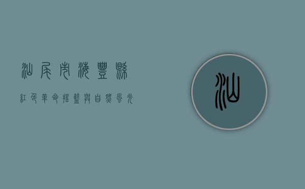 汕尾市海丰县，红色革命摇篮与自然风光的完美交融