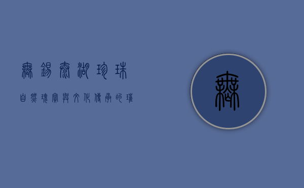 无锡太湖珍珠，自然瑰宝与文化传承的璀璨结晶
