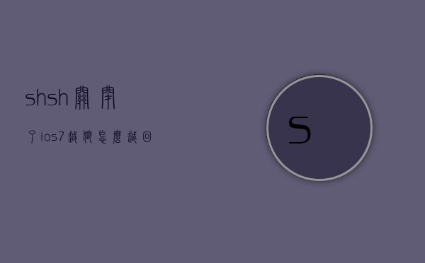 shsh关闭了ios7越狱怎么越回来（iPhone刷机怎么跳过shsh）