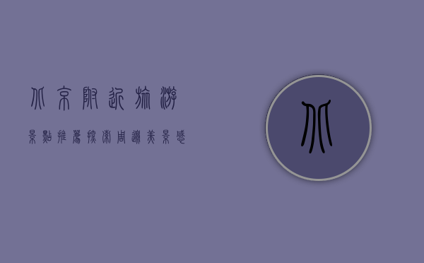 北京附近旅游景点推荐，探索周边美景，感受历史与自然的交融