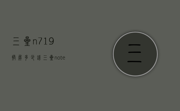 三星n719换屏多少钱（三星note9换屏要多少钱）