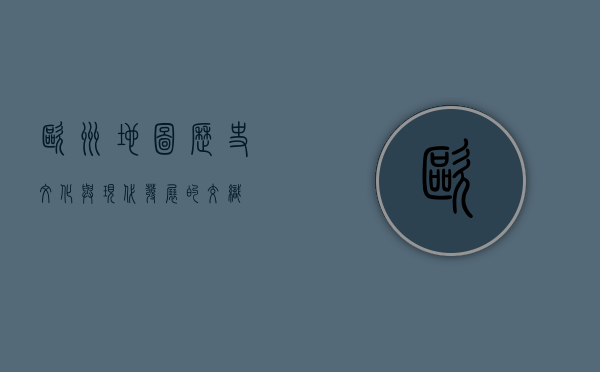 欧洲地图，历史、文化与现代发展的交织