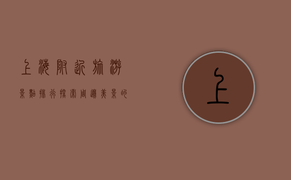 上海附近旅游景点排行，探索周边美景的绝佳指南