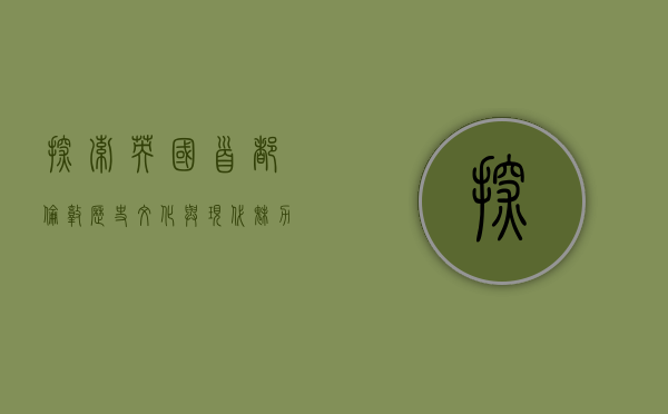 探索英国首都伦敦，历史、文化与现代魅力的交织