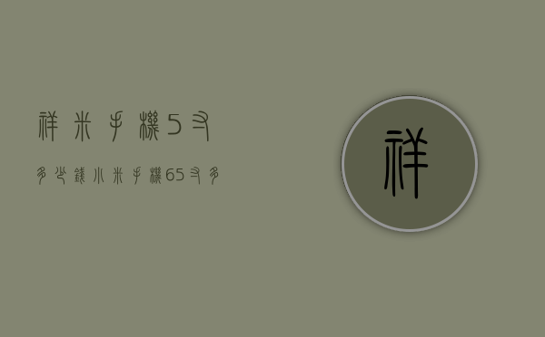 祥米手机5寸多少钱（小米手机65寸多少钱）