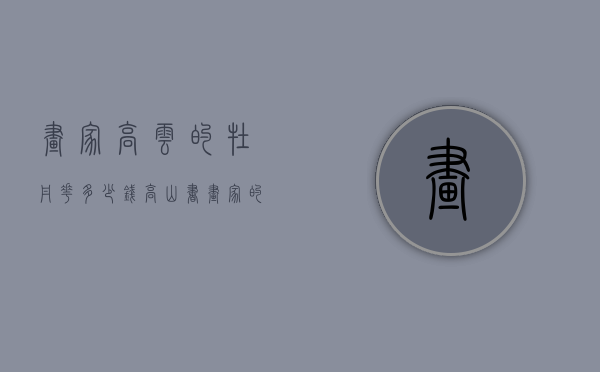 画家高云的牡丹花多少钱（高山书画家的牡丹价钱）