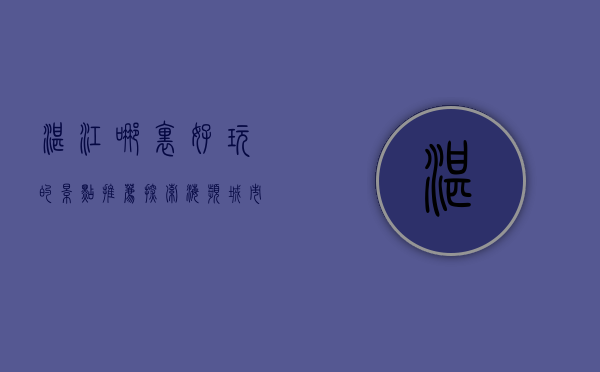 湛江哪里好玩的景点推荐，探索海滨城市的魅力与风情