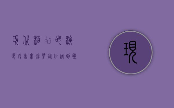 现代酒店的演变与未来趋势，从住宿到体验的全面升级