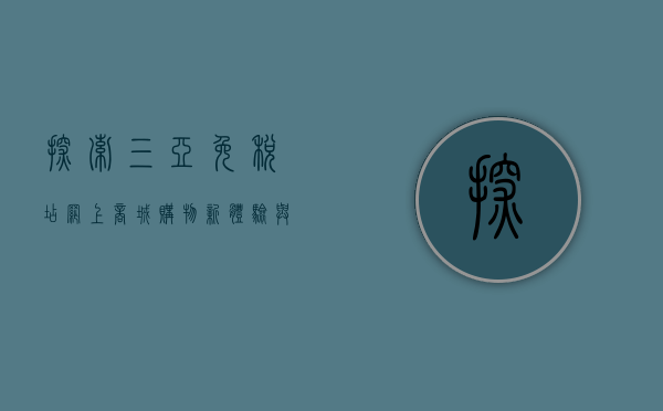 探索三亚免税店网上商城，购物新体验与实用指南