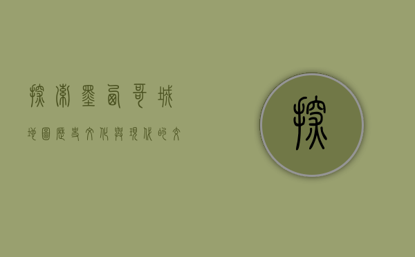 探索墨西哥城地图，历史、文化与现代的交汇点