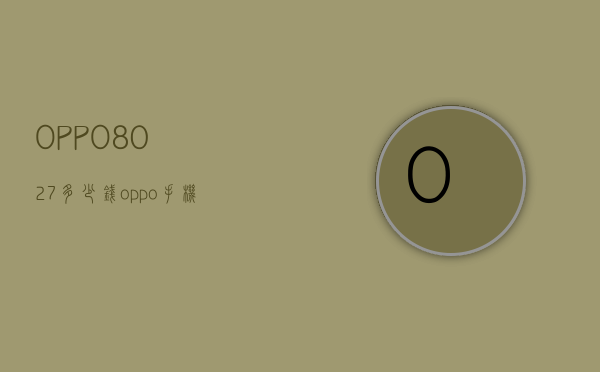 OPPO8027多少钱（oppo手机8128多少钱）
