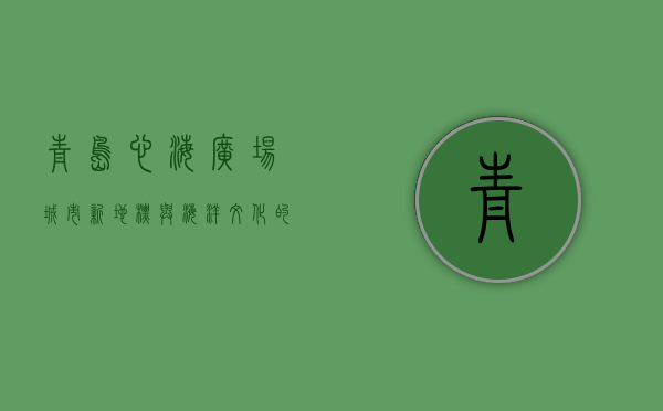 青岛心海广场，城市新地标与海洋文化的完美融合