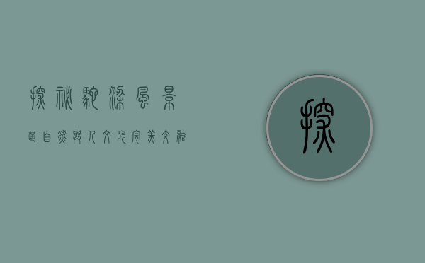 探秘驼梁风景区，自然与人文的完美交融