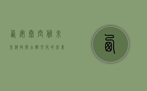 西安太空舱，未来科技与古都文化的完美融合