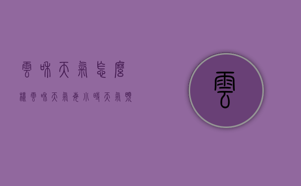 云和天气怎么样（云和天气每小时天气预报）