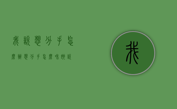 我说想分手怎么办（想分手怎么和她说）