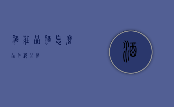 酒庄品酒怎么品（如何品酒?）