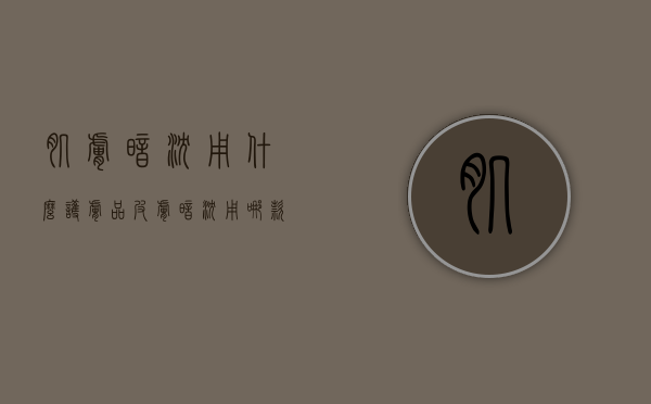 肌肤暗沉用什么护肤品（皮肤暗沉用哪款护肤品）
