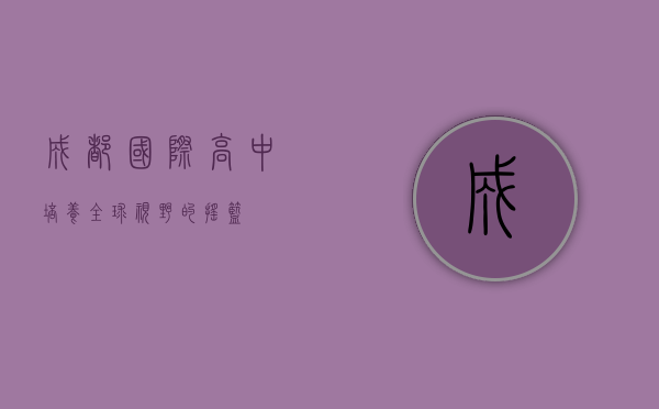 成都国际高中，培养全球视野的摇篮