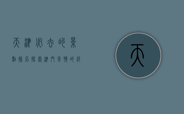 天津必去的景点排名，探索津门风情的绝佳指南