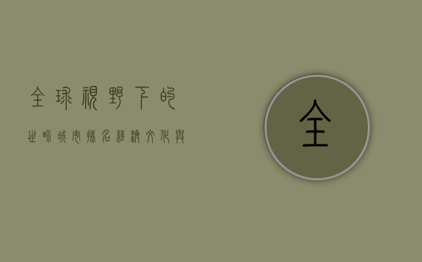 全球视野下的世界城市排名，经济、文化与影响力的多维解读