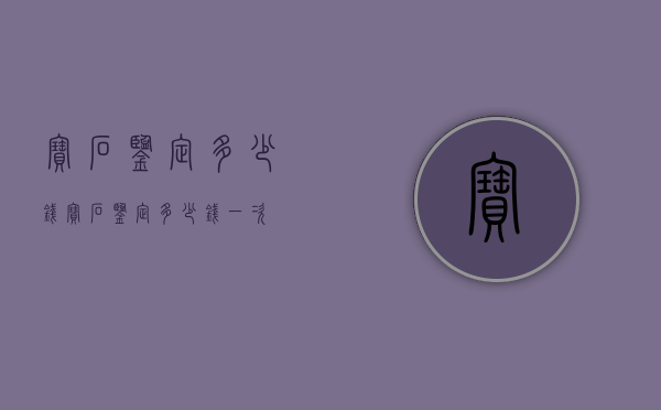宝石鉴定多少钱（宝石鉴定多少钱一次）