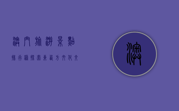 澳门旅游景点排行榜，探索东西方文化交融的瑰宝