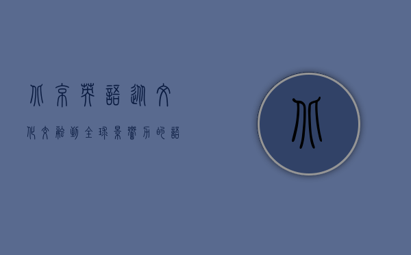 北京英语，从文化交融到全球影响力的语言桥梁