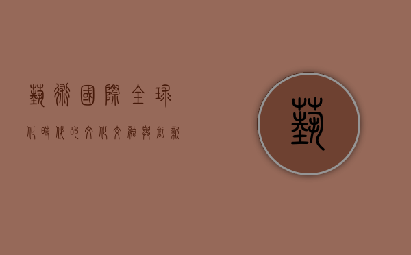 艺术国际,全球化时代的文化交融与创新 艺术国际,全球化时代的文化交融与创新
