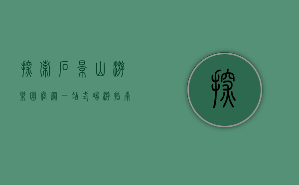 探索石景山游乐园官网，一站式畅游指南与深度体验