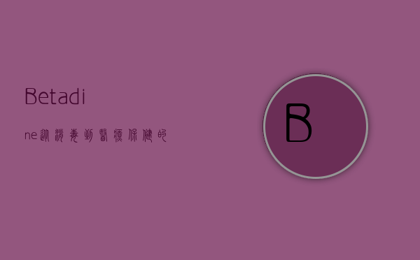 Betadine，从消毒到医疗保健的多功能卫士