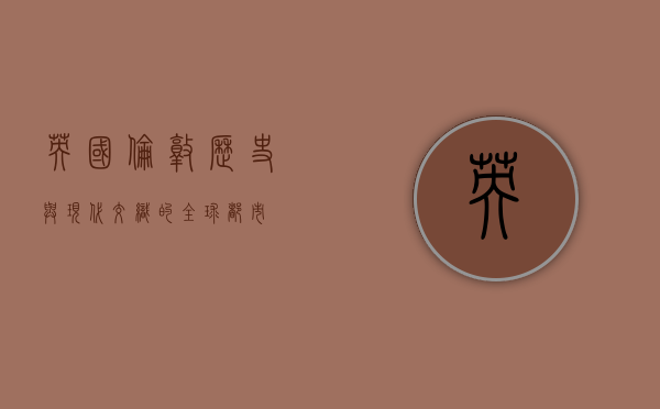 英国伦敦，历史与现代交织的全球都市
