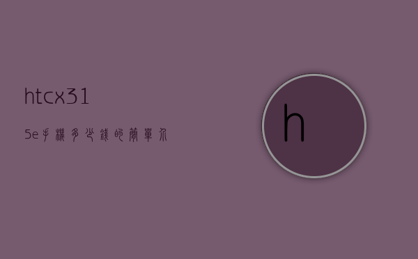 htcx315e手机多少钱的简单介绍