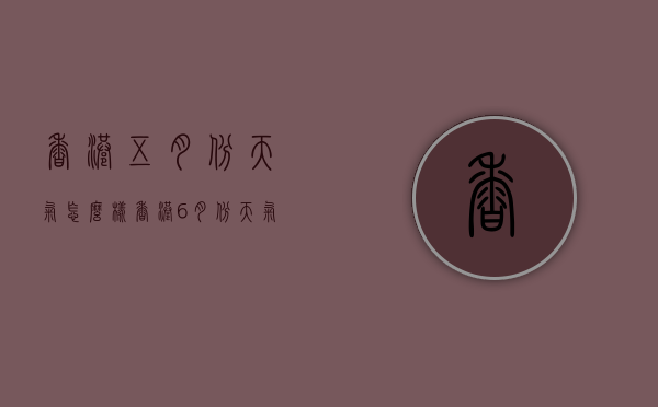 香港五月份天气怎么样（香港6月份天气怎么样）