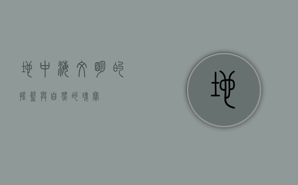 地中海，文明的摇篮与自然的瑰宝