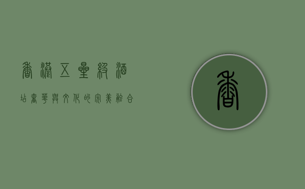 香港五星级酒店，奢华与文化的完美融合