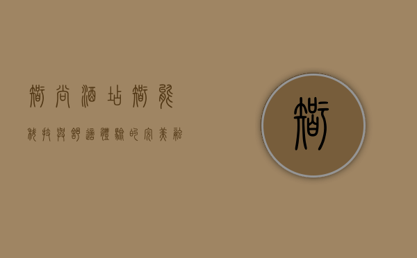 智尚酒店，智能科技与舒适体验的完美融合