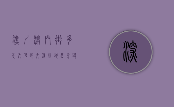 深圳澳门街，多元文化的交汇之地，美食与历史的完美融合