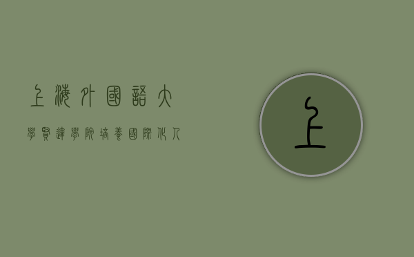 上海外国语大学贤达学院，培养国际化人才的摇篮