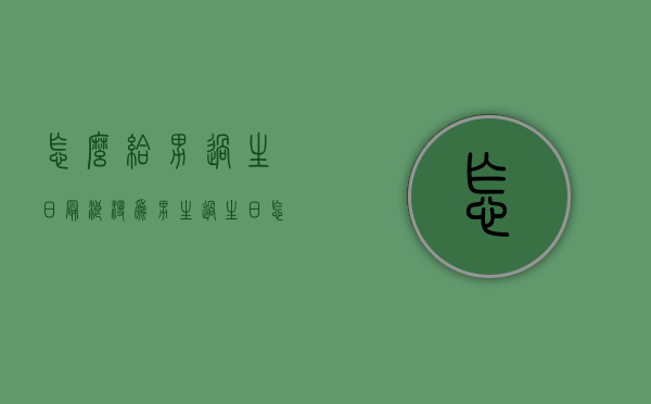 怎么给男过生日最浪漫（为男生过生日怎么样才够浪漫）