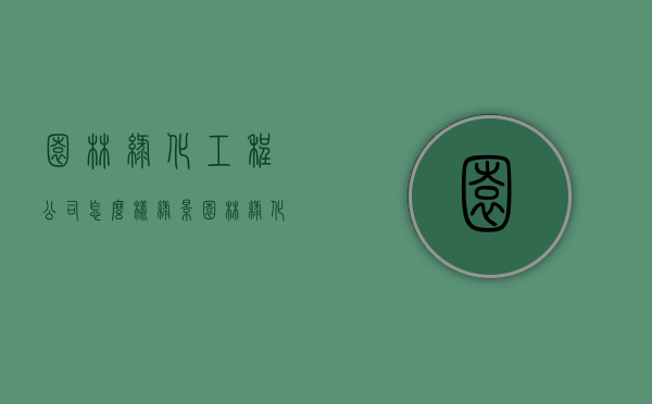 园林绿化工程公司怎么样（绿景园林绿化有限公司怎么样）