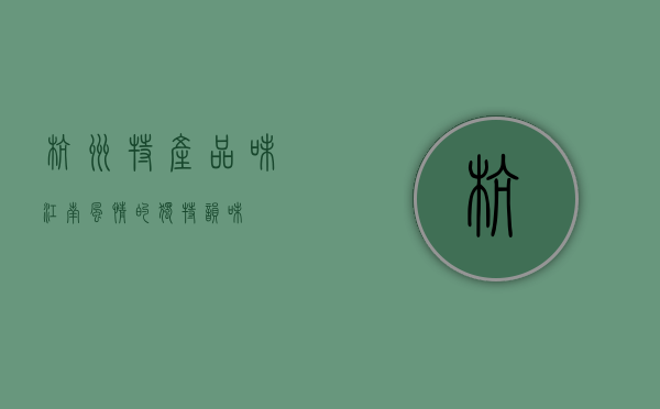 杭州特产，品味江南风情的独特韵味