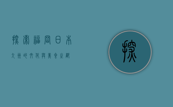 探索福冈，日本九州的文化与美食之都