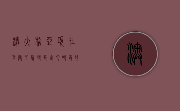 澳大利亚现在时间，了解时区、夏令时与跨时区生活的挑战