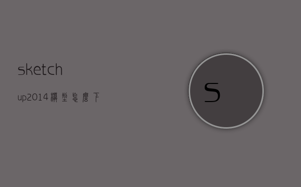 sketchup2014模型怎么下载的简单介绍
