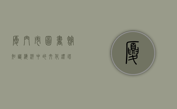 厦门市图书馆，知识海洋中的文化灯塔