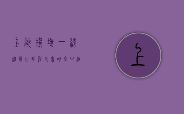 上海机场一线，连接世界与未来的空中枢纽