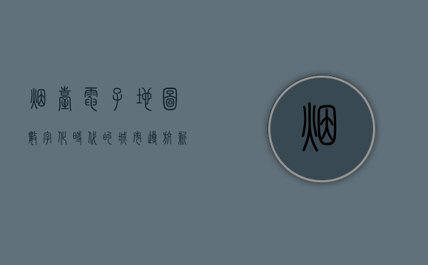 烟台电子地图，数字化时代的城市导航新选择