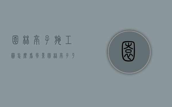 园林亭子施工图怎么看（风景园林亭子平面图）